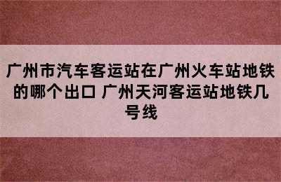 广州市汽车客运站在广州火车站地铁的哪个出口 广州天河客运站地铁几号线